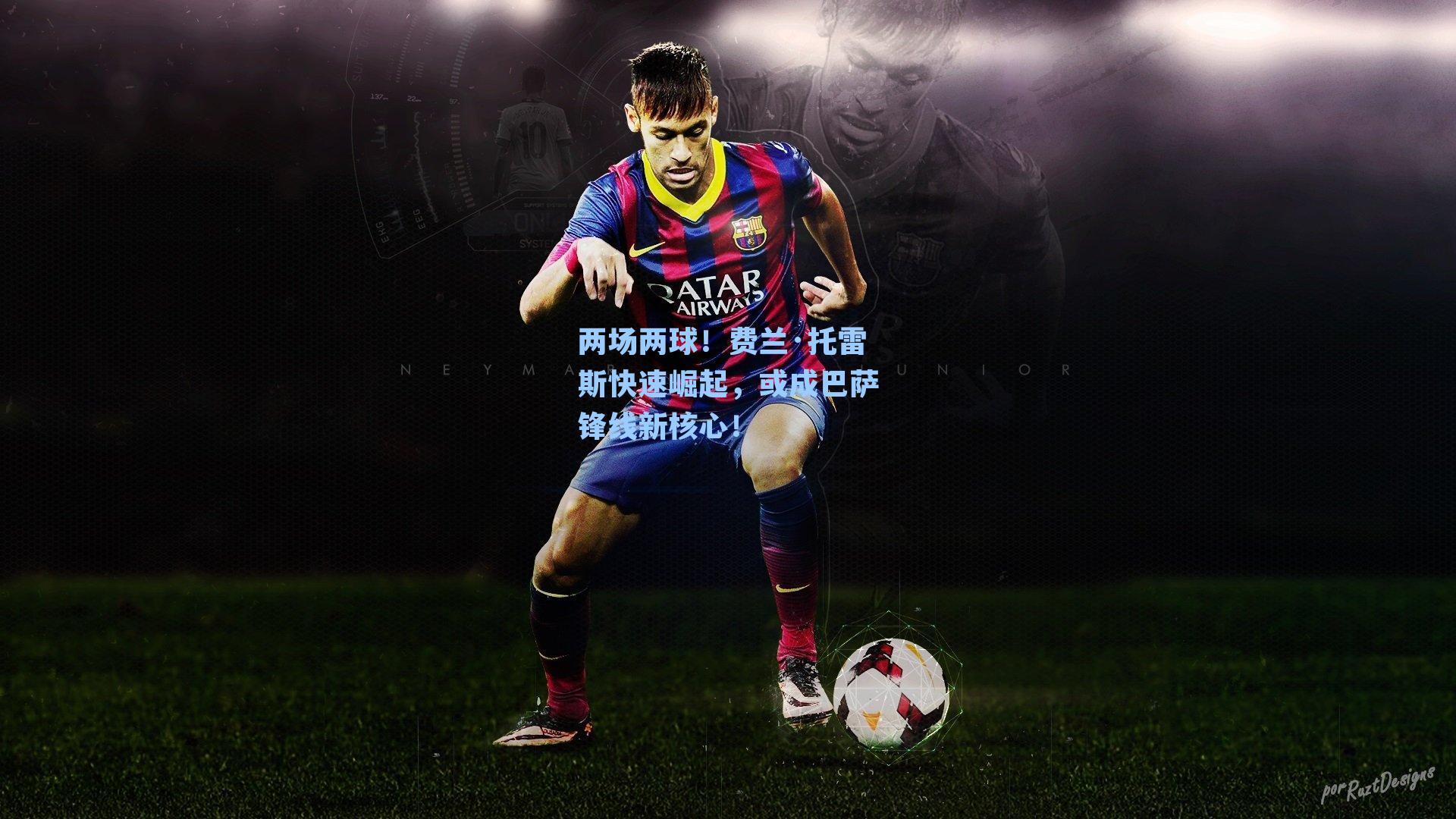 两场两球!费兰·托雷斯快速崛起,或成巴萨锋线新核心!