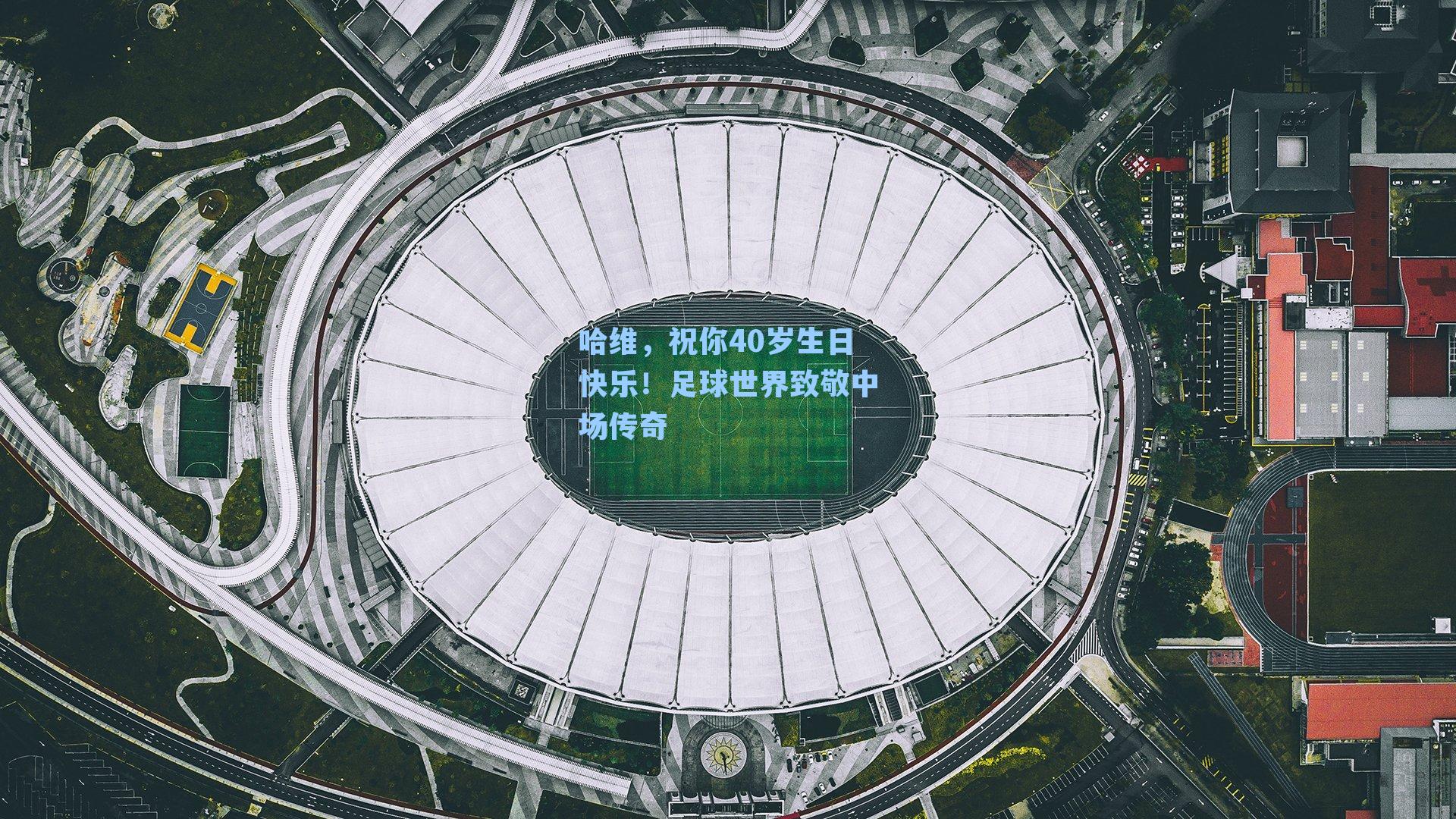 哈维，祝你40岁生日快乐！足球世界致敬中场传奇