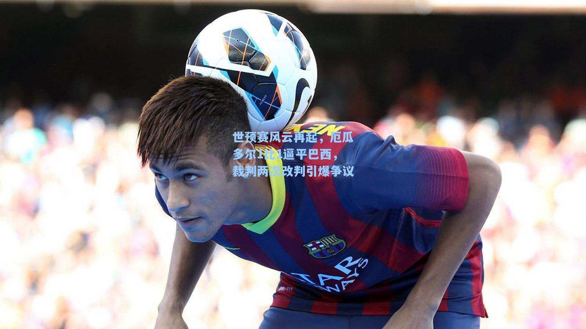 世预赛风云再起，厄瓜多尔1比1逼平巴西，裁判两次改判引爆争议