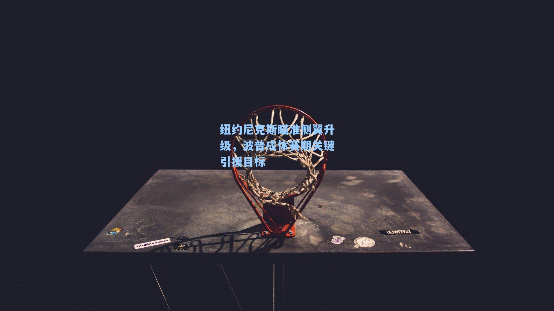 纽约尼克斯瞄准侧翼升级，波普成休赛期关键引援目标