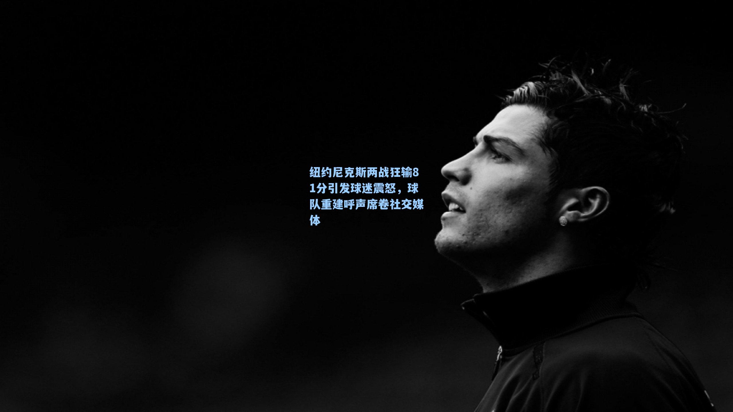 纽约尼克斯两战狂输81分引发球迷震怒,球队重建呼声席卷社交媒体