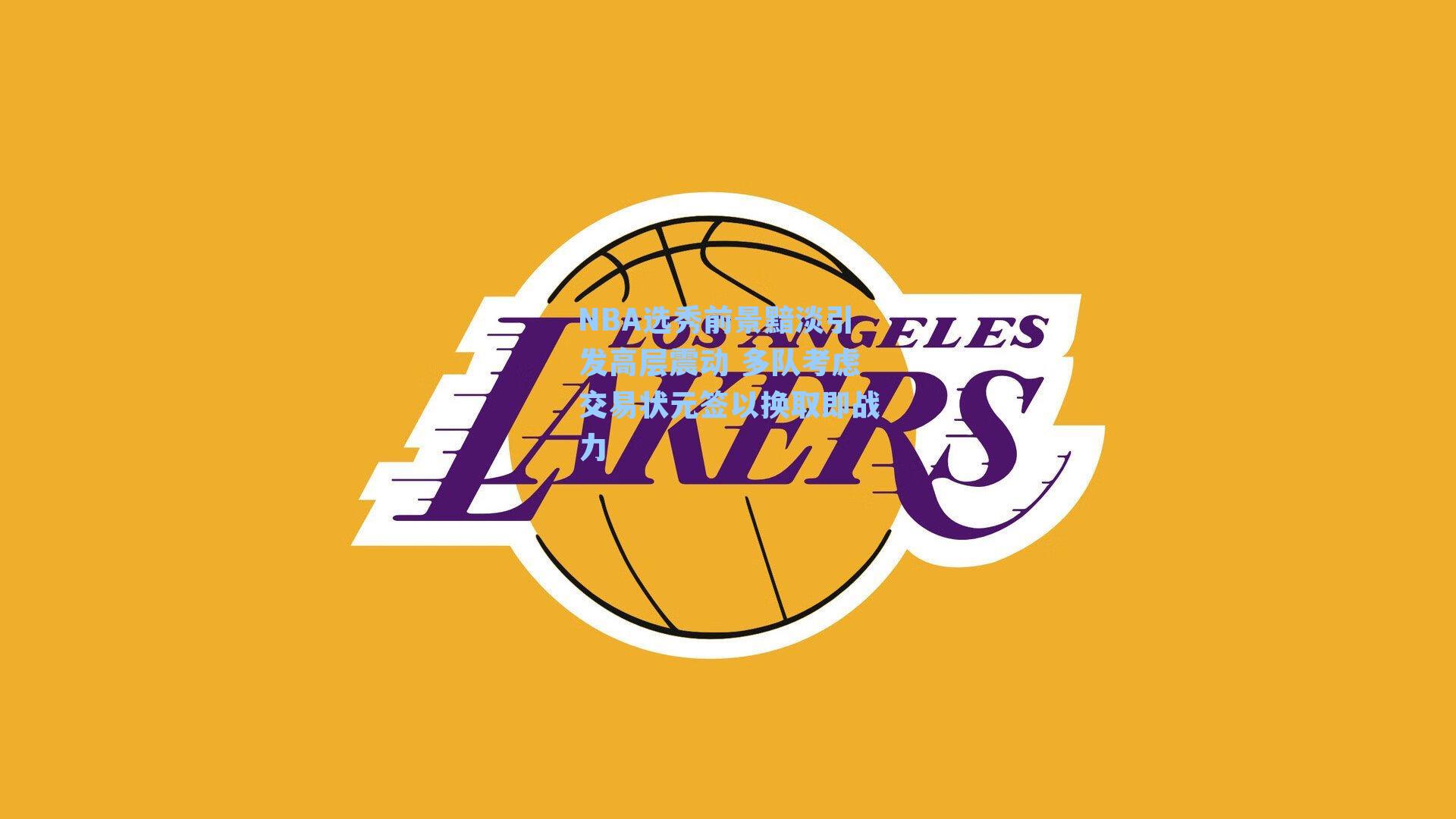 NBA选秀前景黯淡引发高层震动 多队考虑交易状元签以换取即战力