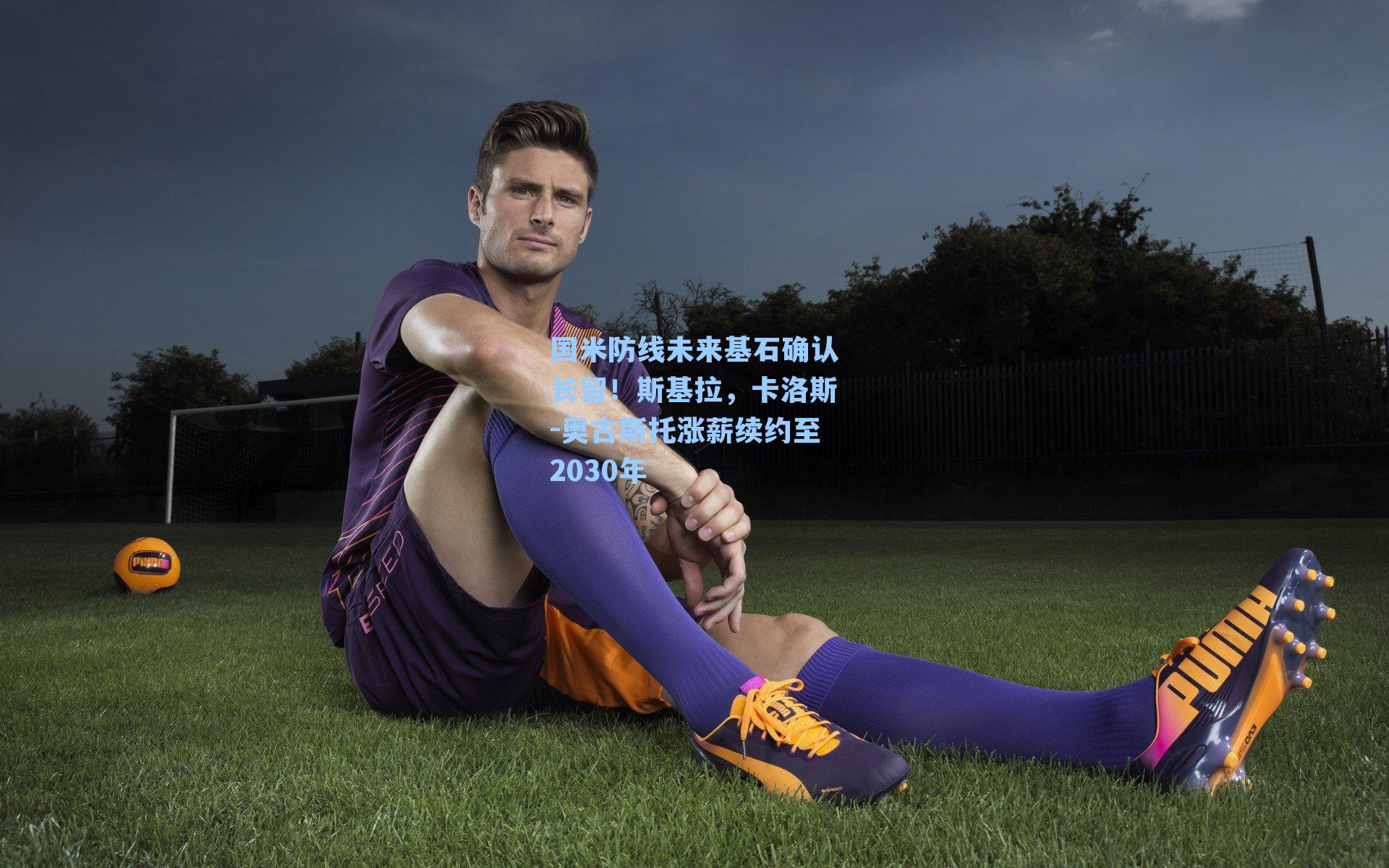 国米防线未来基石确认长留！斯基拉，卡洛斯-奥古斯托涨薪续约至2030年