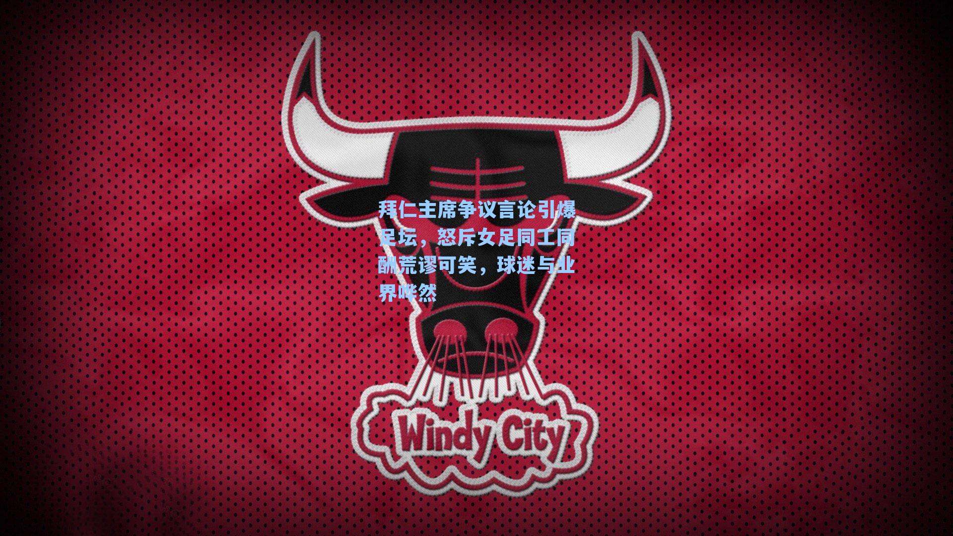 拜仁主席争议言论引爆足坛，怒斥女足同工同酬荒谬可笑，球迷与业界哗然