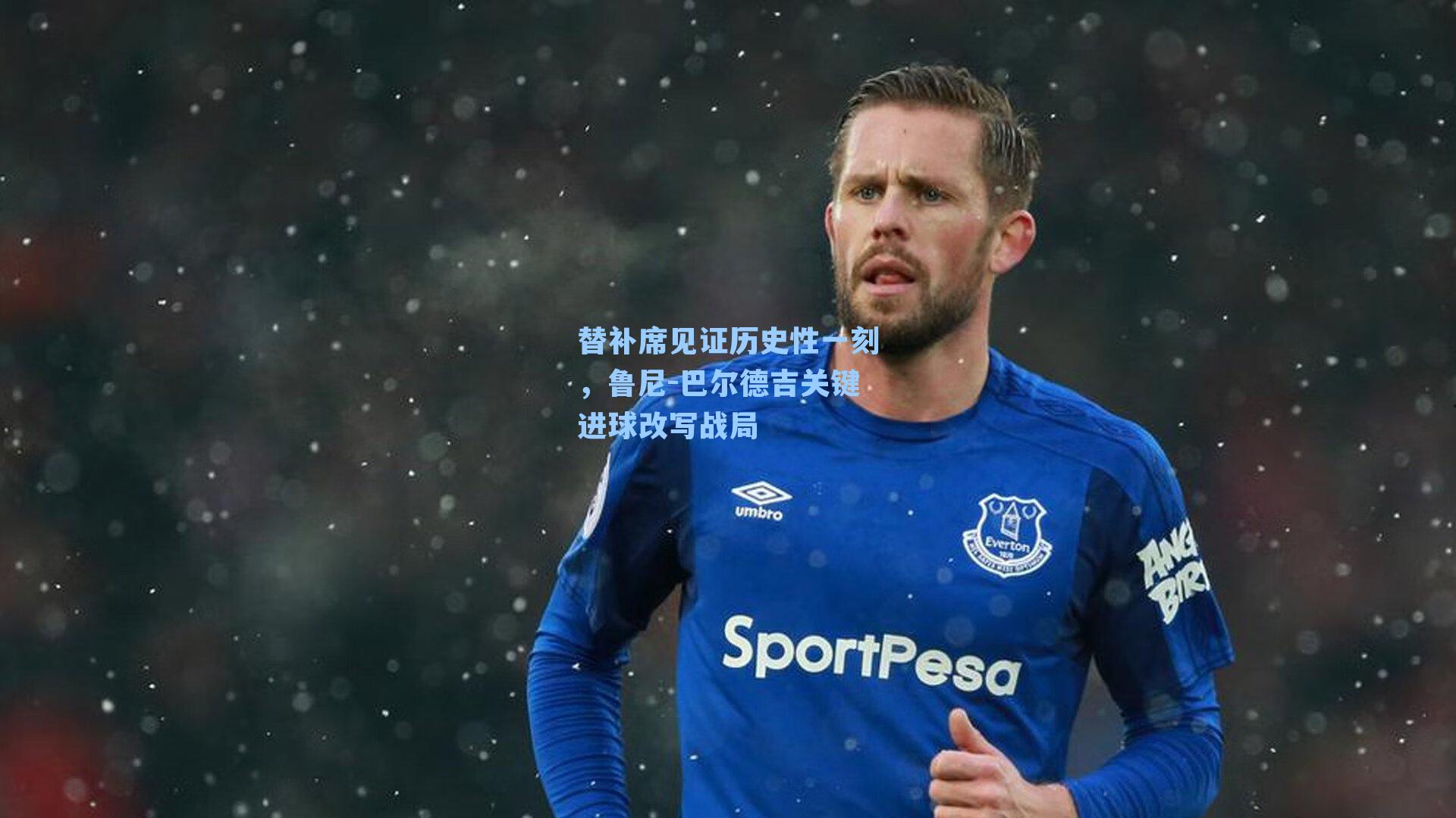 替补席见证历史性一刻,鲁尼-巴尔德吉关键进球改写战局