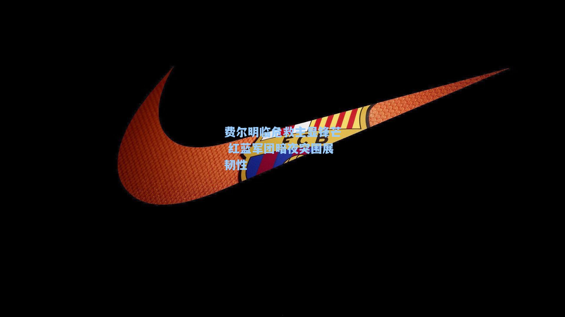 费尔明临危救主显锋芒 红蓝军团暗夜突围展韧性