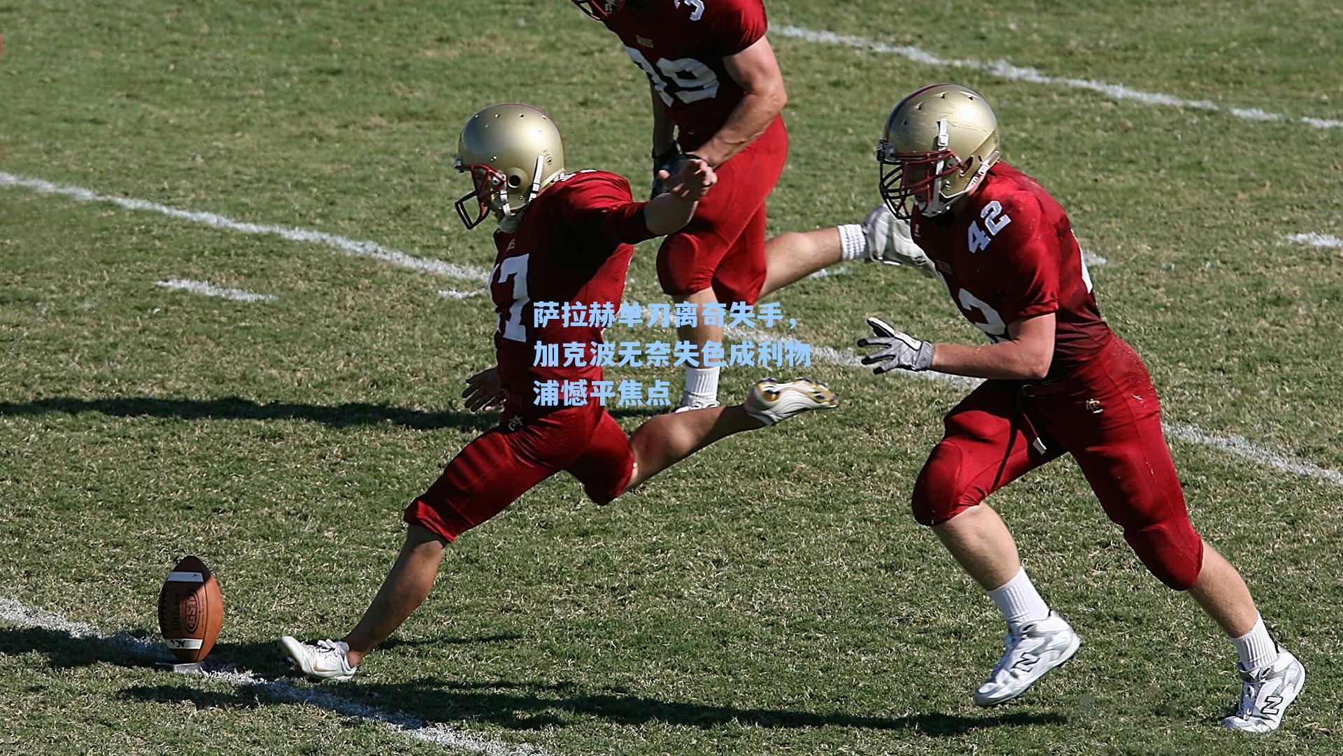 萨拉赫单刀离奇失手，加克波无奈失色成利物浦憾平焦点