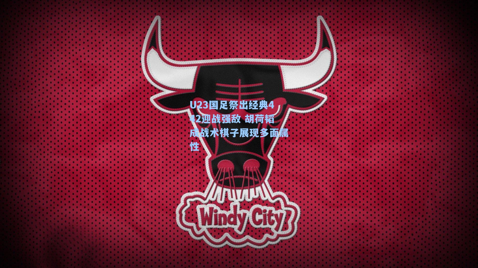 U23国足祭出经典442迎战强敌 胡荷韬成战术棋子展现多面属性