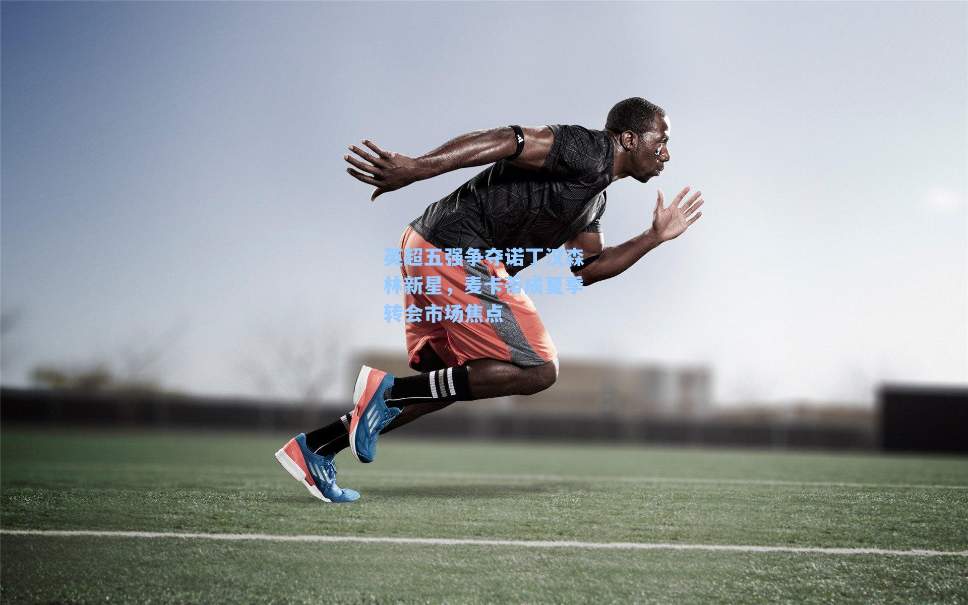 英超五强争夺诺丁汉森林新星，麦卡蒂成夏季转会市场焦点