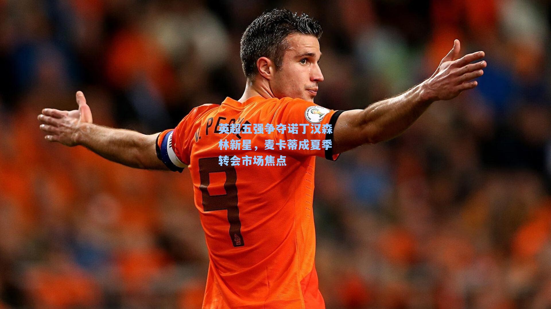 英超五强争夺诺丁汉森林新星，麦卡蒂成夏季转会市场焦点