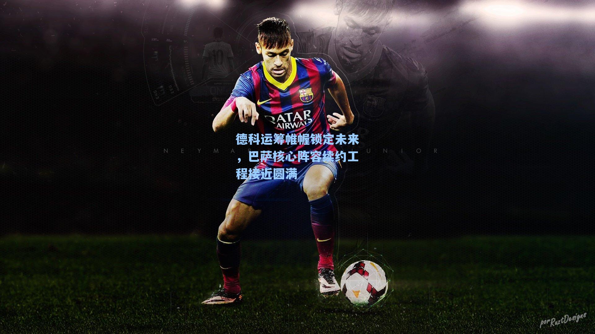 德科运筹帷幄锁定未来,巴萨核心阵容续约工程接近圆满