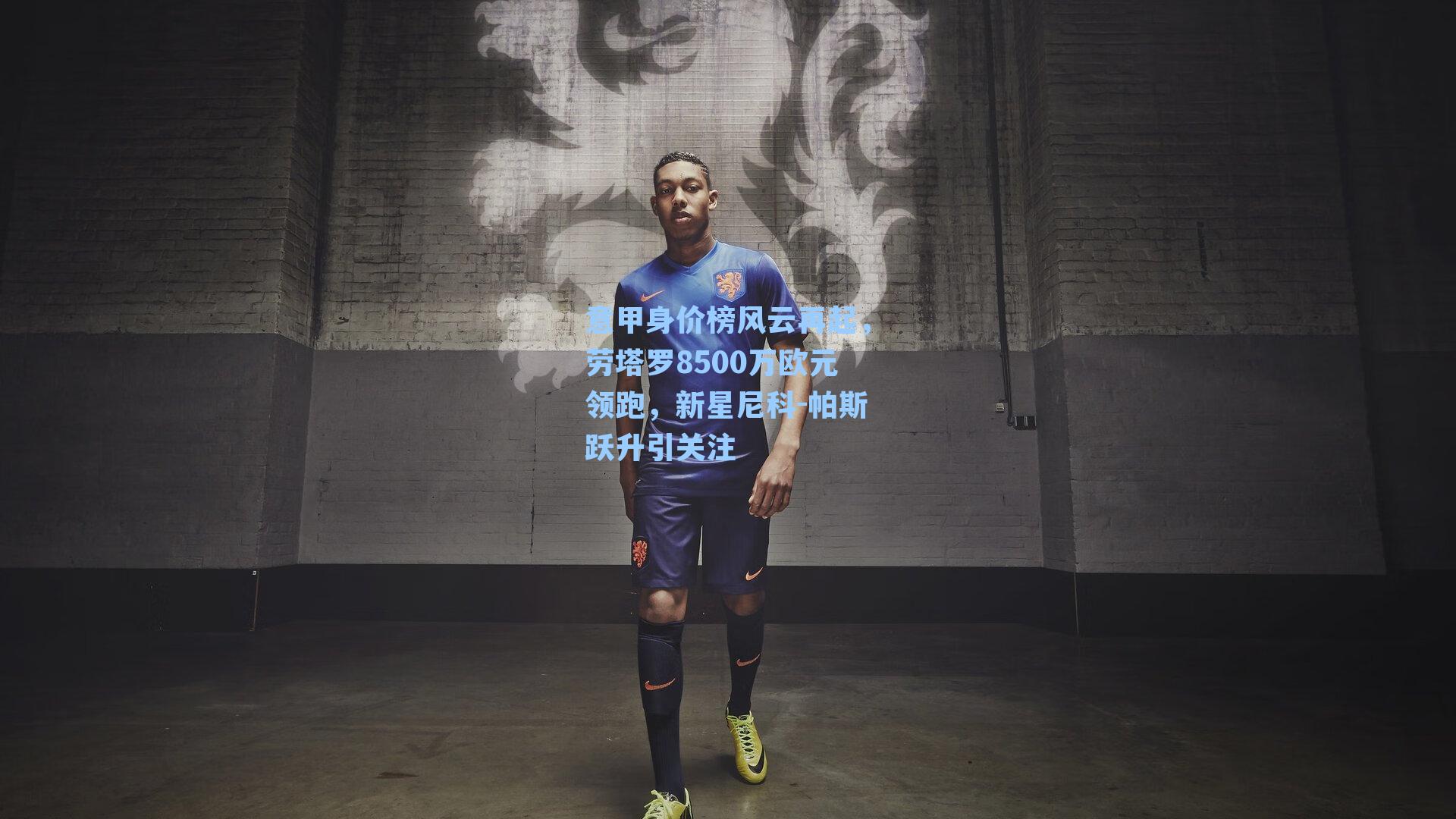 意甲身价榜风云再起，劳塔罗8500万欧元领跑，新星尼科-帕斯跃升引关注