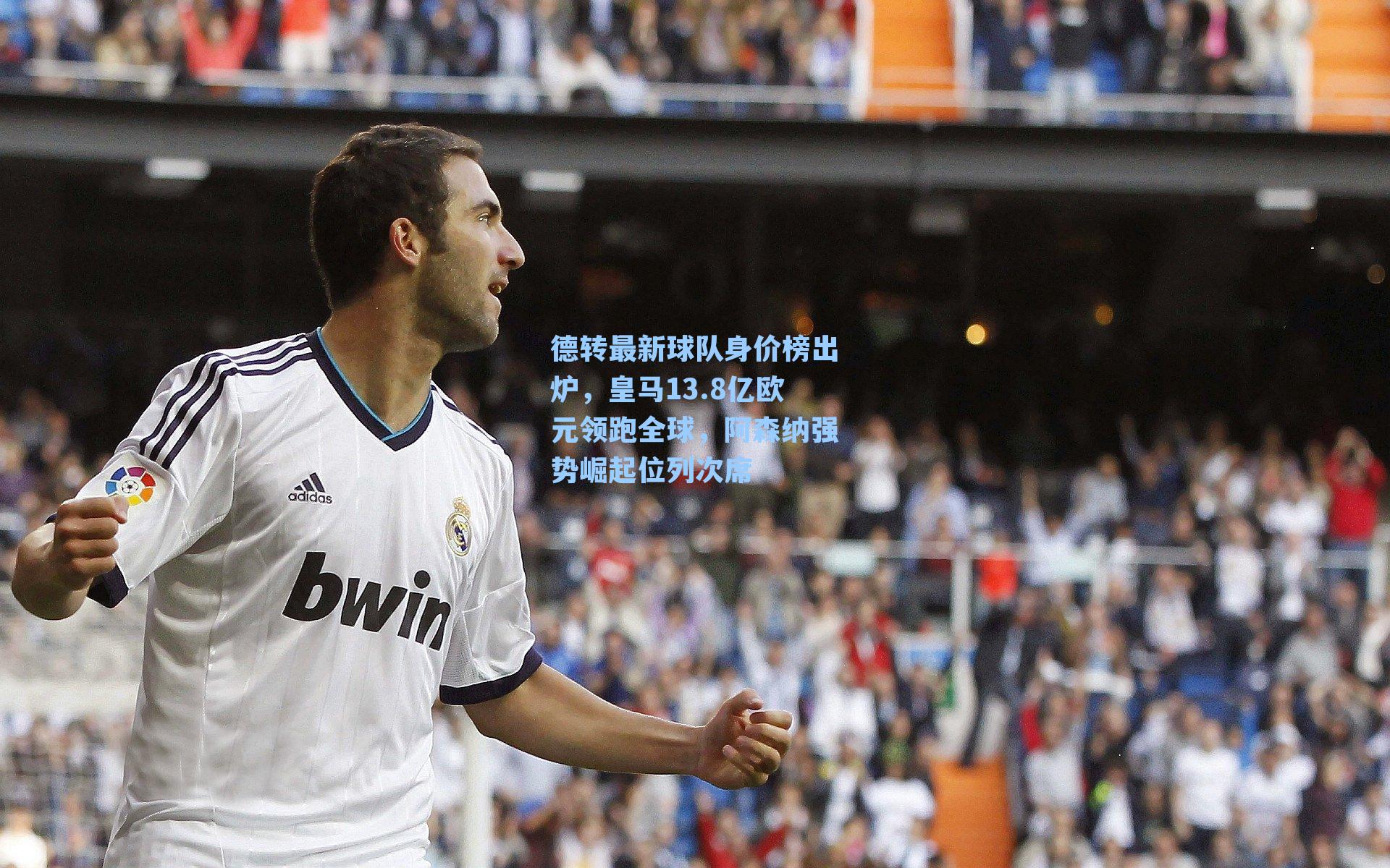 德转最新球队身价榜出炉，皇马13.8亿欧元领跑全球，阿森纳强势崛起位列次席
